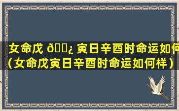 女命戊 🌿 寅日辛酉时命运如何（女命戊寅日辛酉时命运如何样）